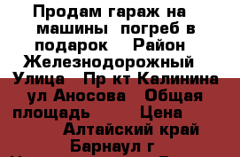 Продам гараж на 2 машины, погреб в подарок. › Район ­ Железнодорожный › Улица ­ Пр-кт.Калинина-ул.Аносова › Общая площадь ­ 35 › Цена ­ 350 000 - Алтайский край, Барнаул г. Недвижимость » Гаражи   